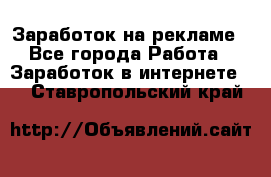 Заработок на рекламе - Все города Работа » Заработок в интернете   . Ставропольский край